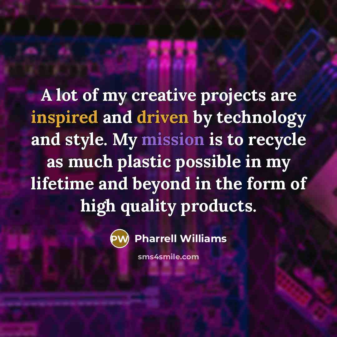 “A lot of my creative projects are inspired and driven by technology and style. My mission is to recycle as much plastic possible in my lifetime and beyond in the form of high quality products.” quote by Pharrell Williams