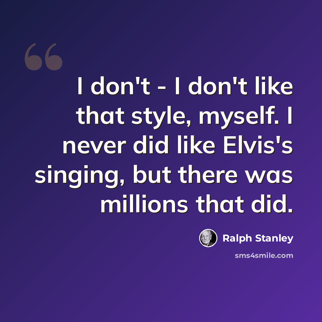 “I don't - I don't like that style, myself. I never did like Elvis's singing, but there was millions that did.” quote by Ralph Stanley