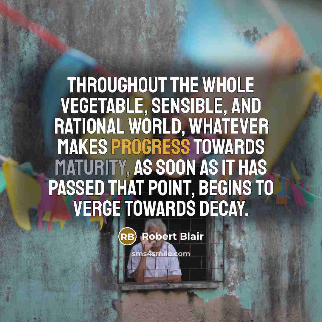 “Throughout the whole vegetable, sensible, and rational world, whatever makes progress towards maturity, as soon as it has passed that point, begins to verge towards decay.” quote by Robert Blair