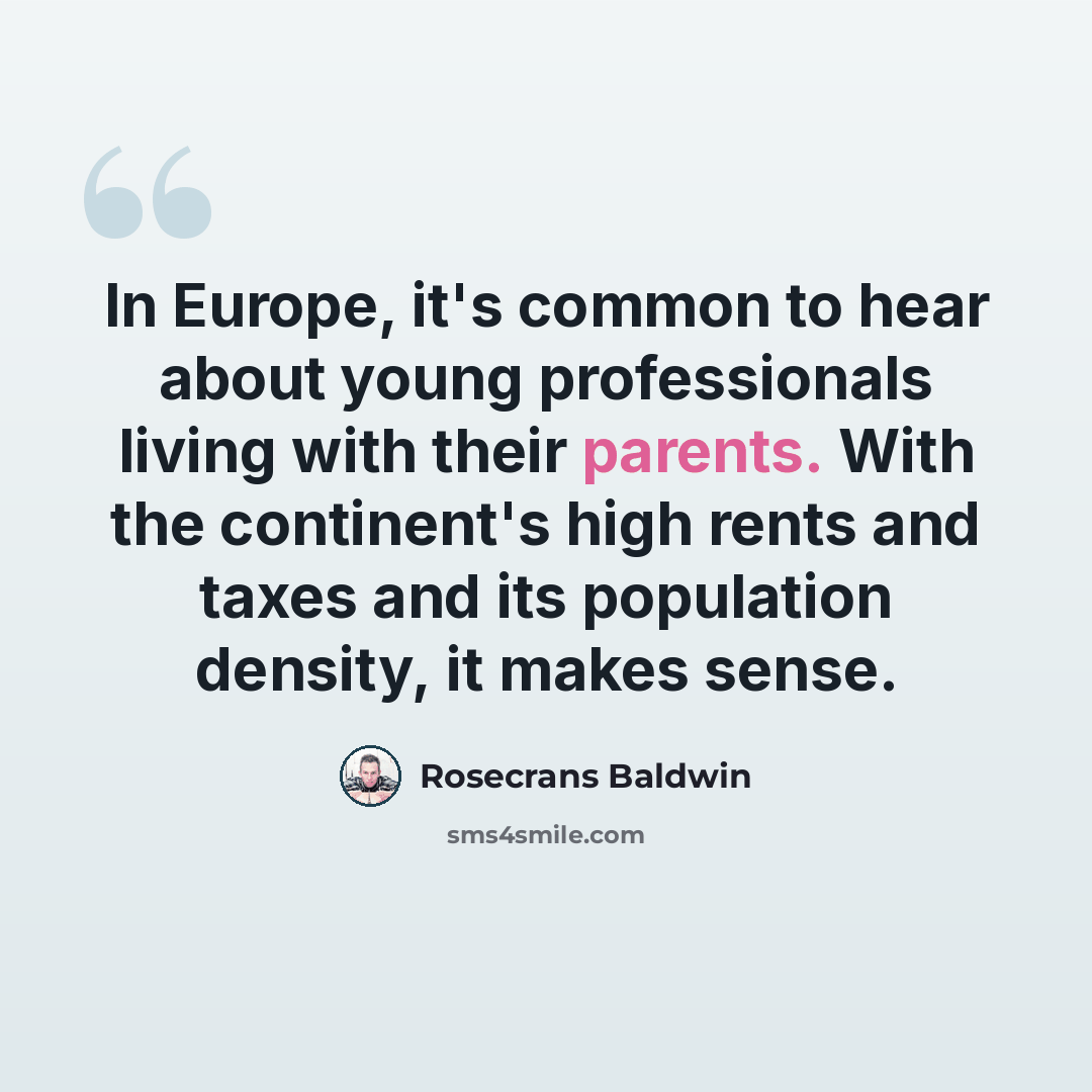 “In Europe, it's common to hear about young professionals living with their parents. With the continent's high rents and taxes and its population density, it makes sense.” quote by Rosecrans Baldwin