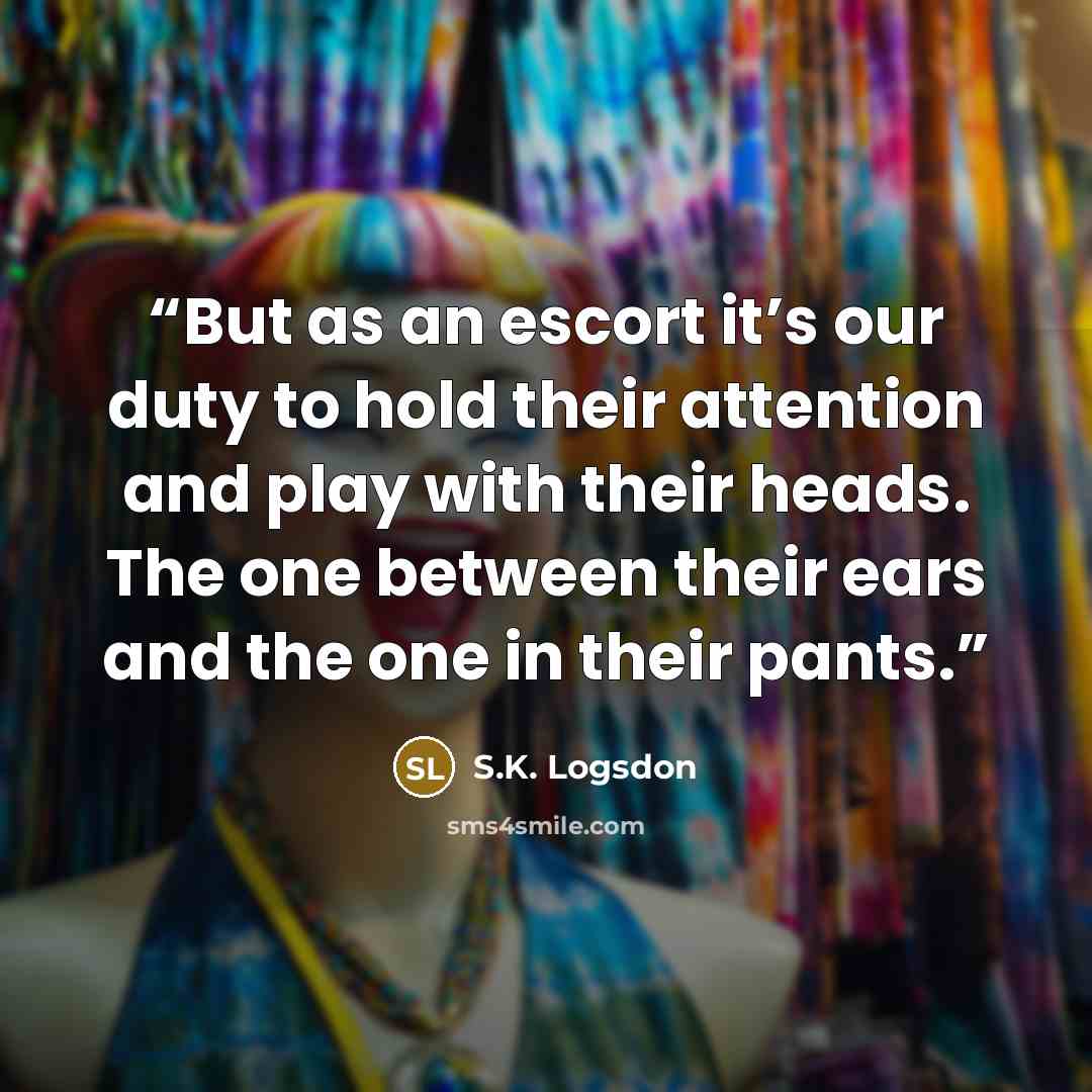 “But as an escort it’s our duty to hold their attention and play with their heads. The one between their ears and the one in their pants.” quote by S.K. Logsdon