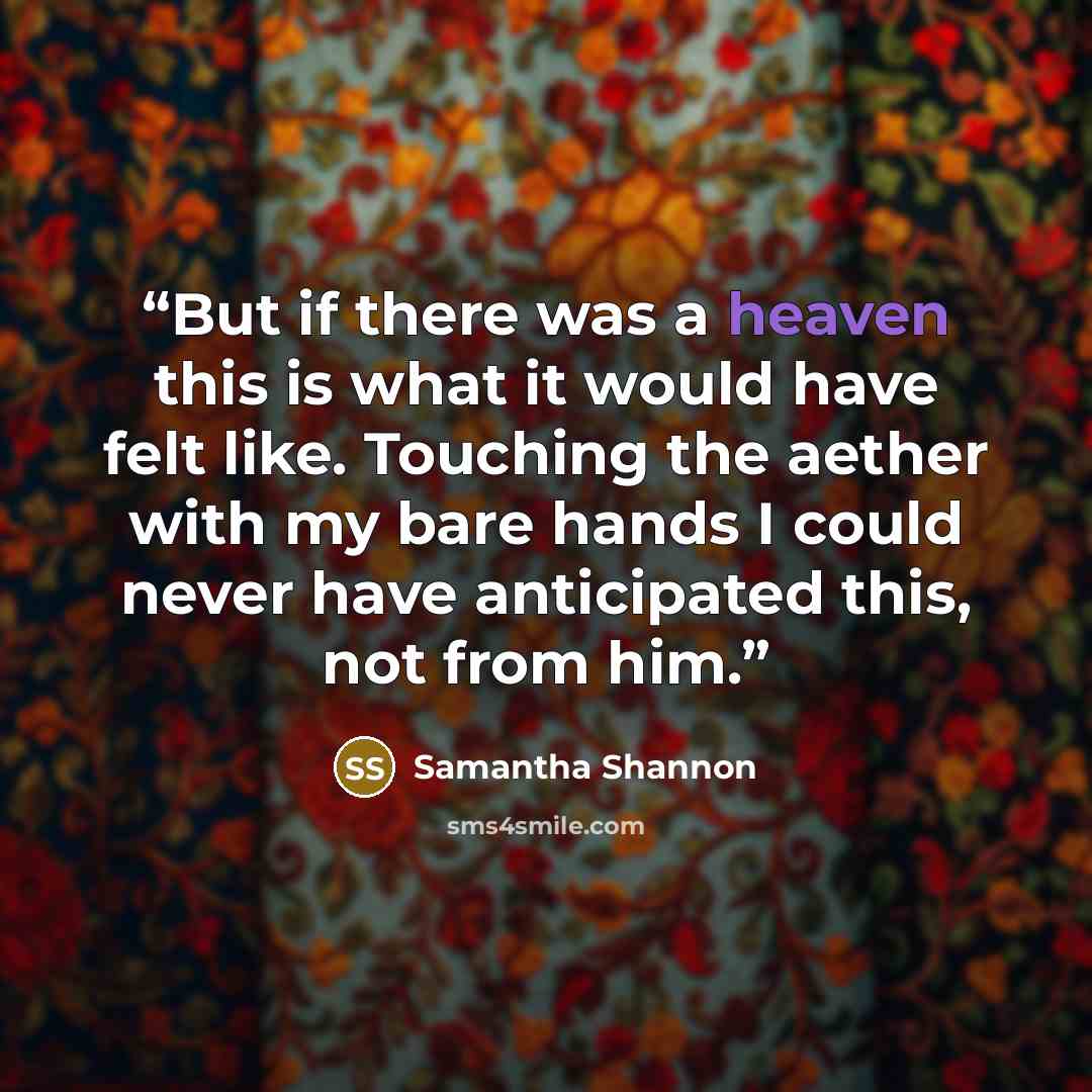 “But if there was a heaven this is what it would have felt like. Touching the aether with my bare hands I could never have anticipated this, not from him.” quote by Samantha Shannon
