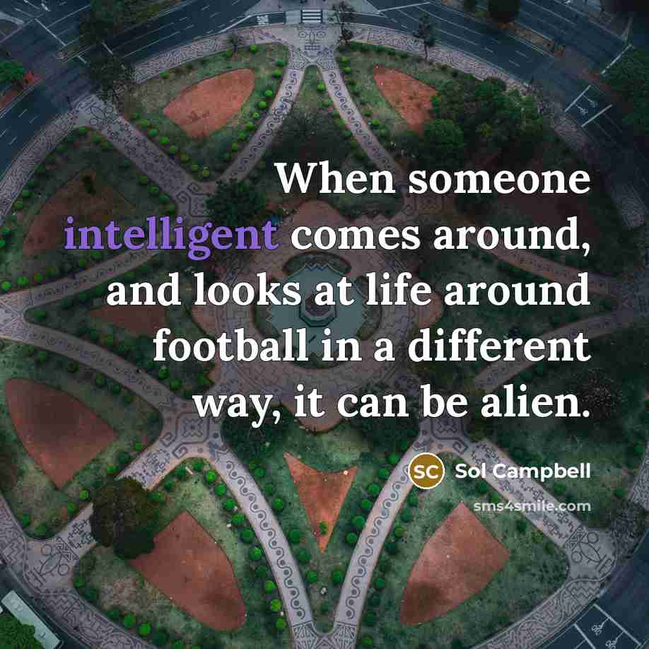 “When someone intelligent comes around, and looks at life around football in a different way, it can be alien.” quote by Sol Campbell