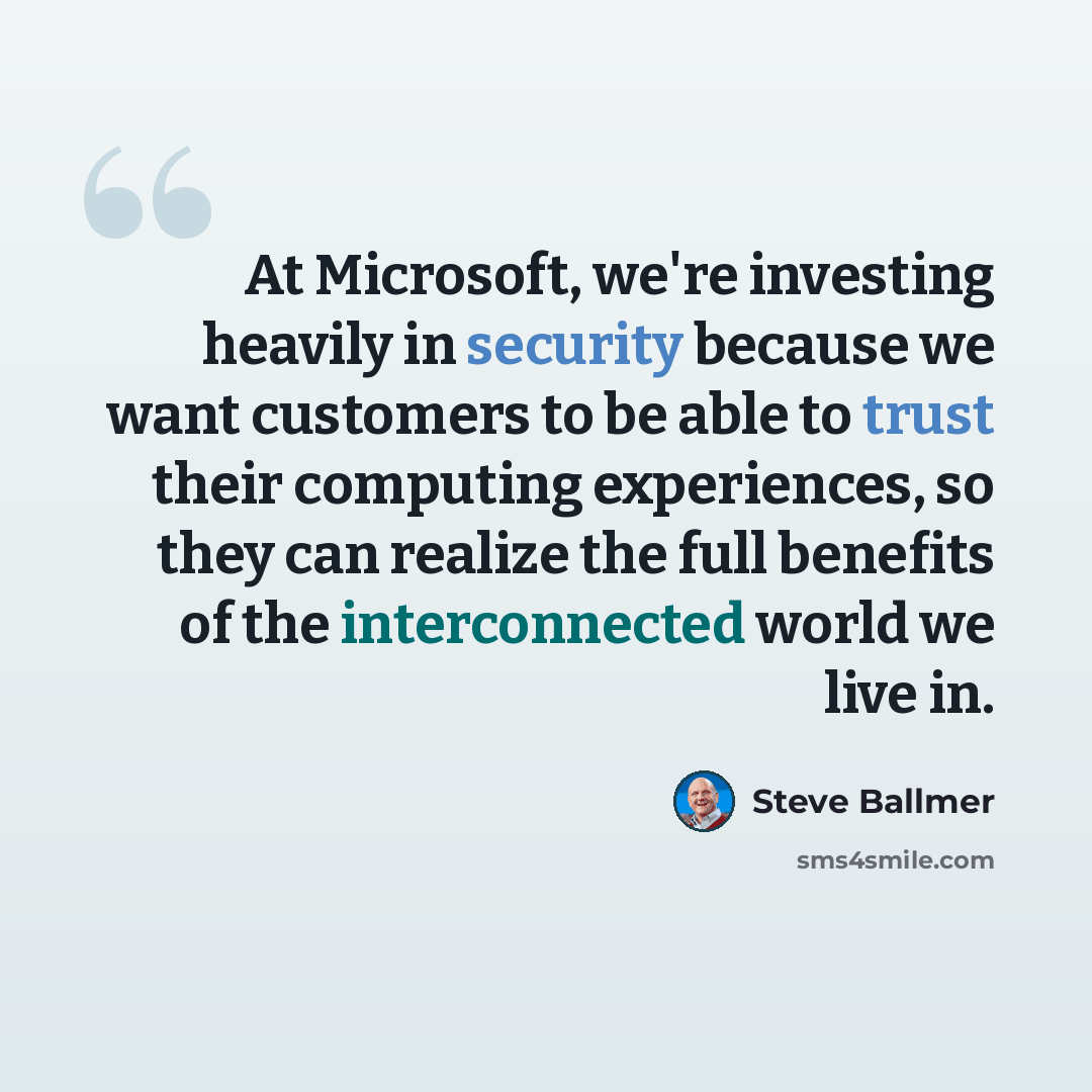 “At Microsoft, we're investing heavily in security because we want customers to be able to trust their computing experiences, so they can realize the full benefits of the interconnected world we live in.” quote by Steve Ballmer