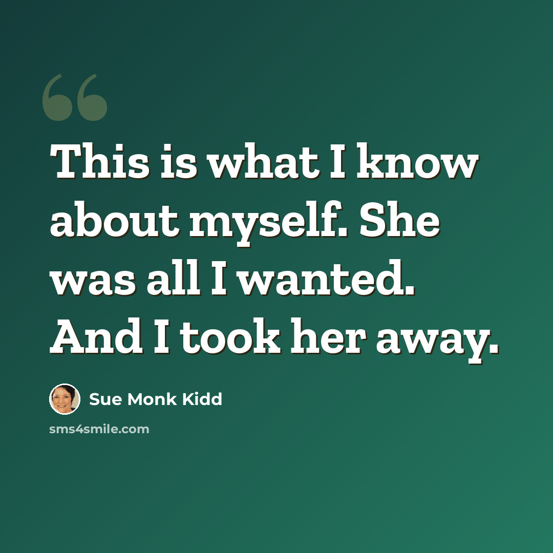 “This is what I know about myself. She was all I wanted. And I took her away.” quote by Sue Monk Kidd