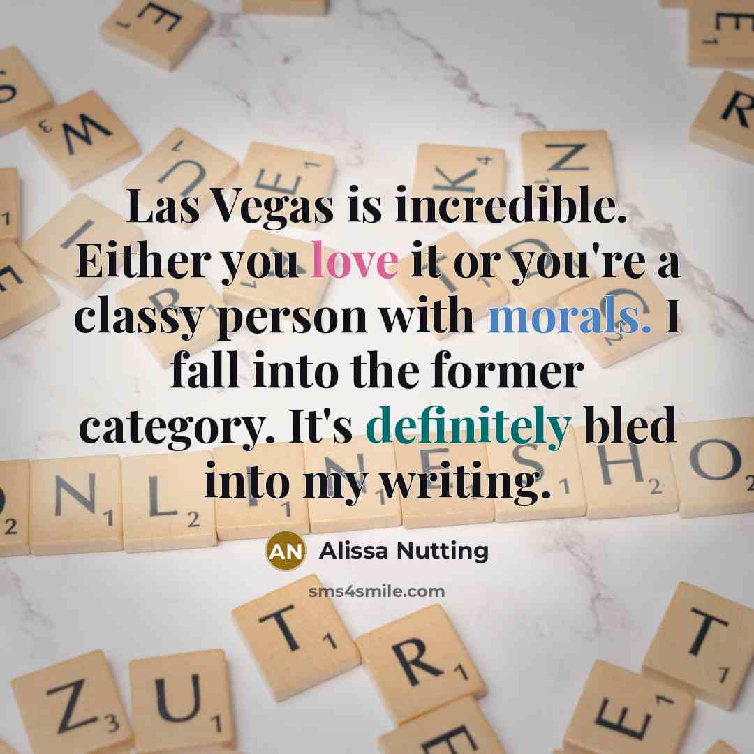 “Las Vegas is incredible. Either you love it or you're a classy person with morals. I fall into the former category. It's definitely bled into my writing.” quote by Alissa Nutting