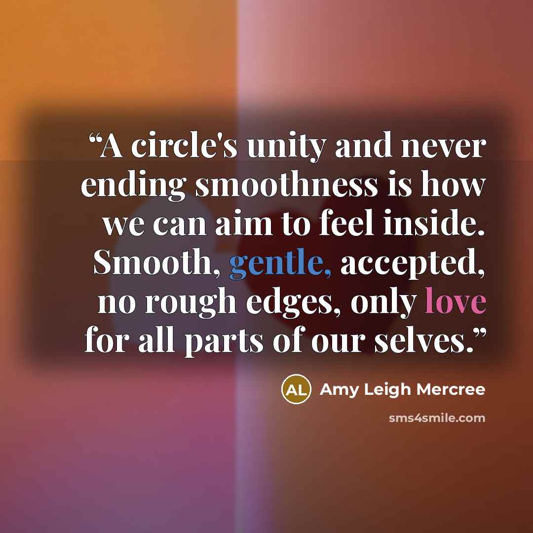 “A circle's unity and never ending smoothness is how we can aim to feel inside. Smooth, gentle, accepted, no rough edges, only love for all parts of our selves.” quote by Amy Leigh Mercree