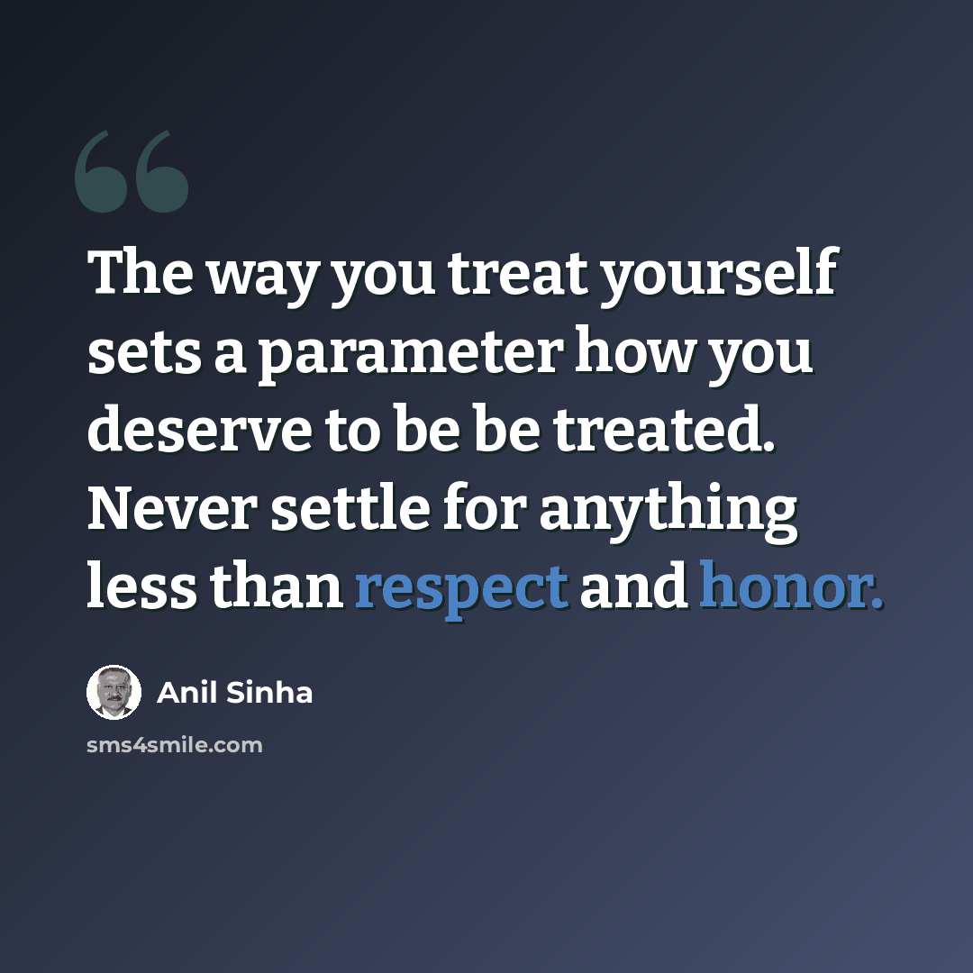 “The way you treat yourself sets a parameter how you deserve to be be treated. Never settle for anything less than respect and honor.” quote by Anil Sinha