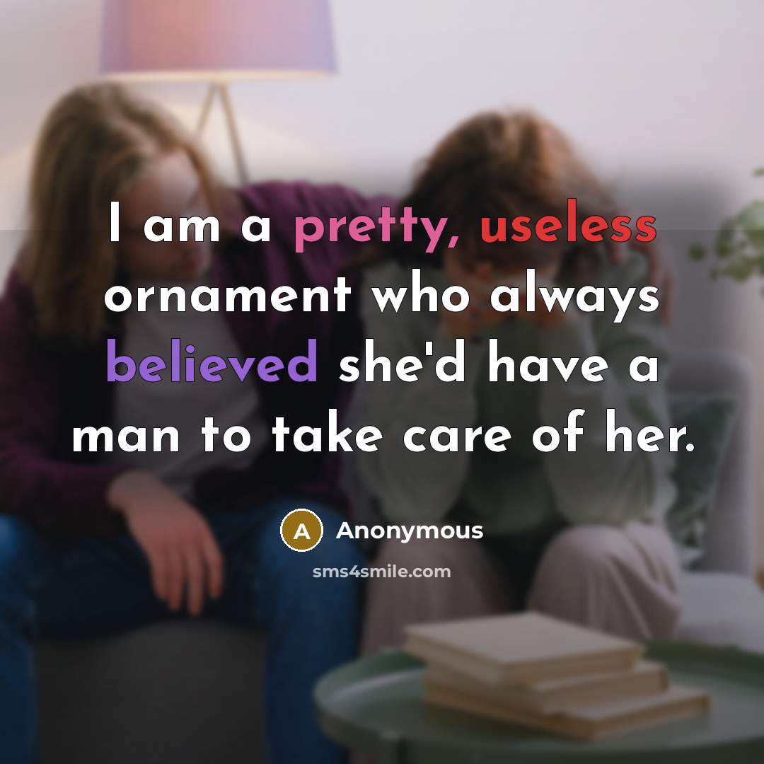 “I am a pretty, useless ornament who always believed she'd have a man to take care of her.” quote by Anonymous