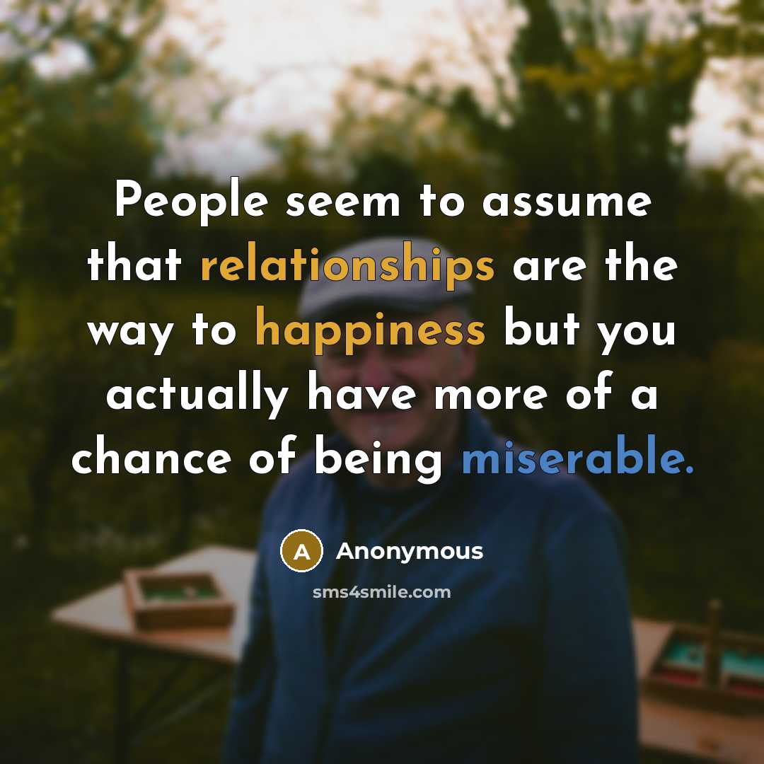 “People seem to assume that relationships are the way to happiness but you actually have more of a chance of being miserable.” quote by Anonymous