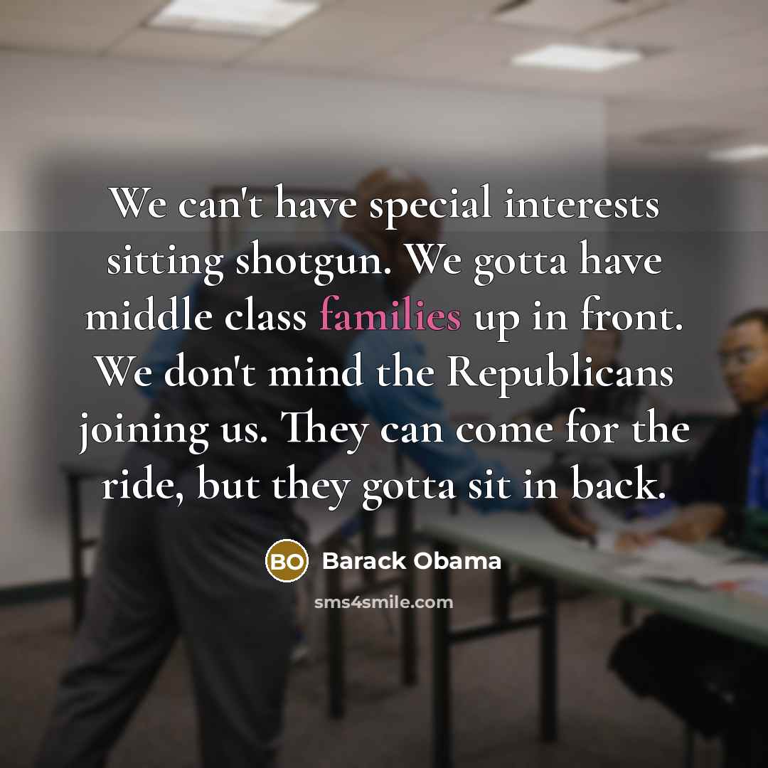 “We can't have special interests sitting shotgun. We gotta have middle class families up in front. We don't mind the Republicans joining us. They can come for the ride, but they gotta sit in back.” quote by Barack Obama