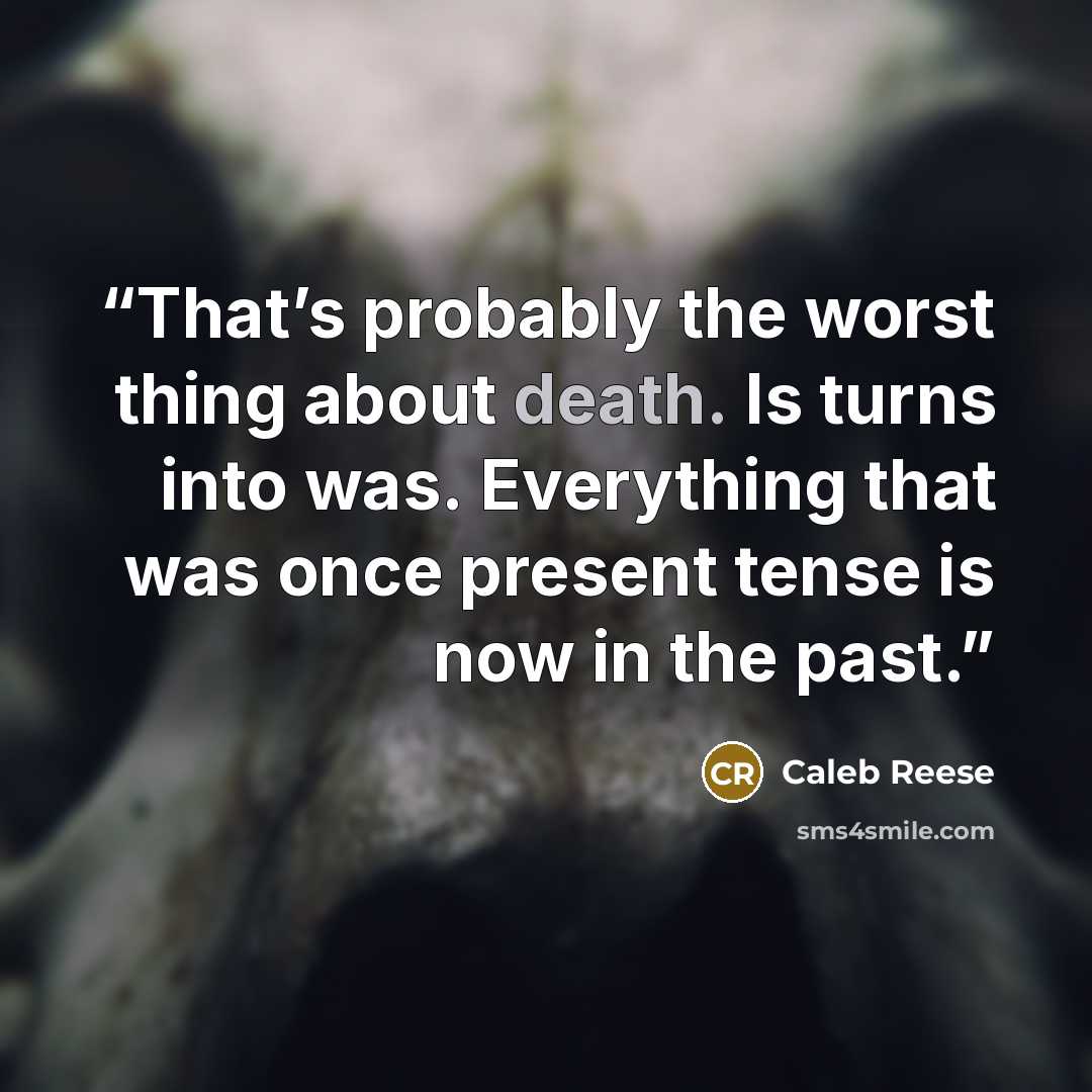 “That’s probably the worst thing about death. Is turns into was. Everything that was once present tense is now in the past.” quote by Caleb Reese