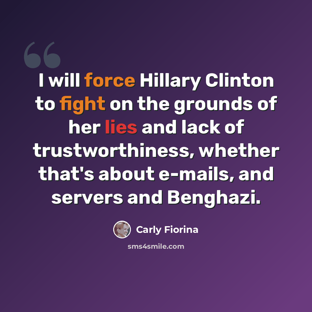 “I will force Hillary Clinton to fight on the grounds of her lies and lack of trustworthiness, whether that's about e-mails, and servers and Benghazi.” quote by Carly Fiorina