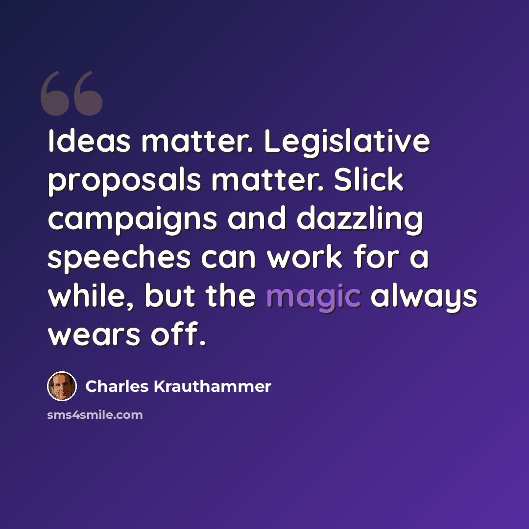 “Ideas matter. Legislative proposals matter. Slick campaigns and dazzling speeches can work for a while, but the magic always wears off.” quote by Charles Krauthammer