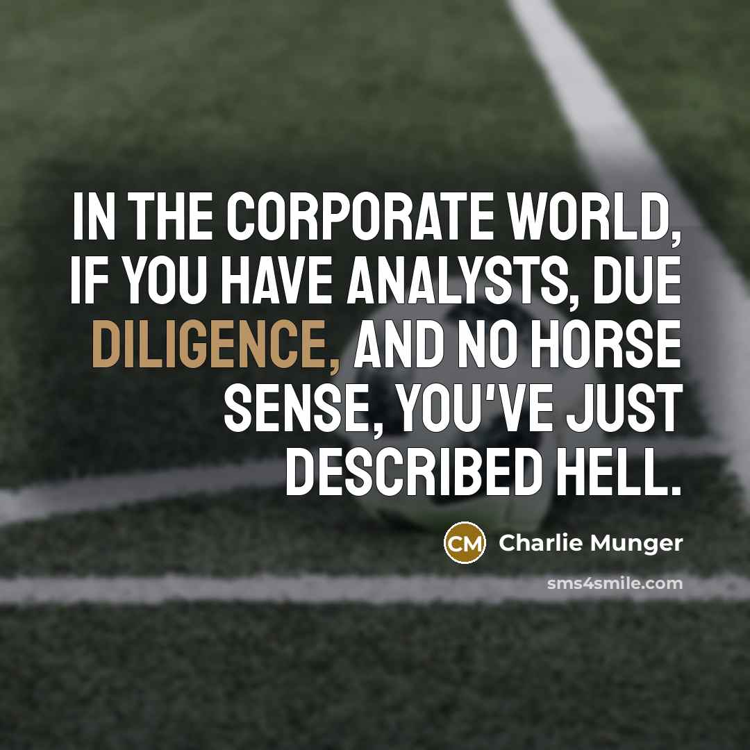 “In the corporate world, if you have analysts, due diligence, and no horse sense, you've just described hell.” quote by Charlie Munger