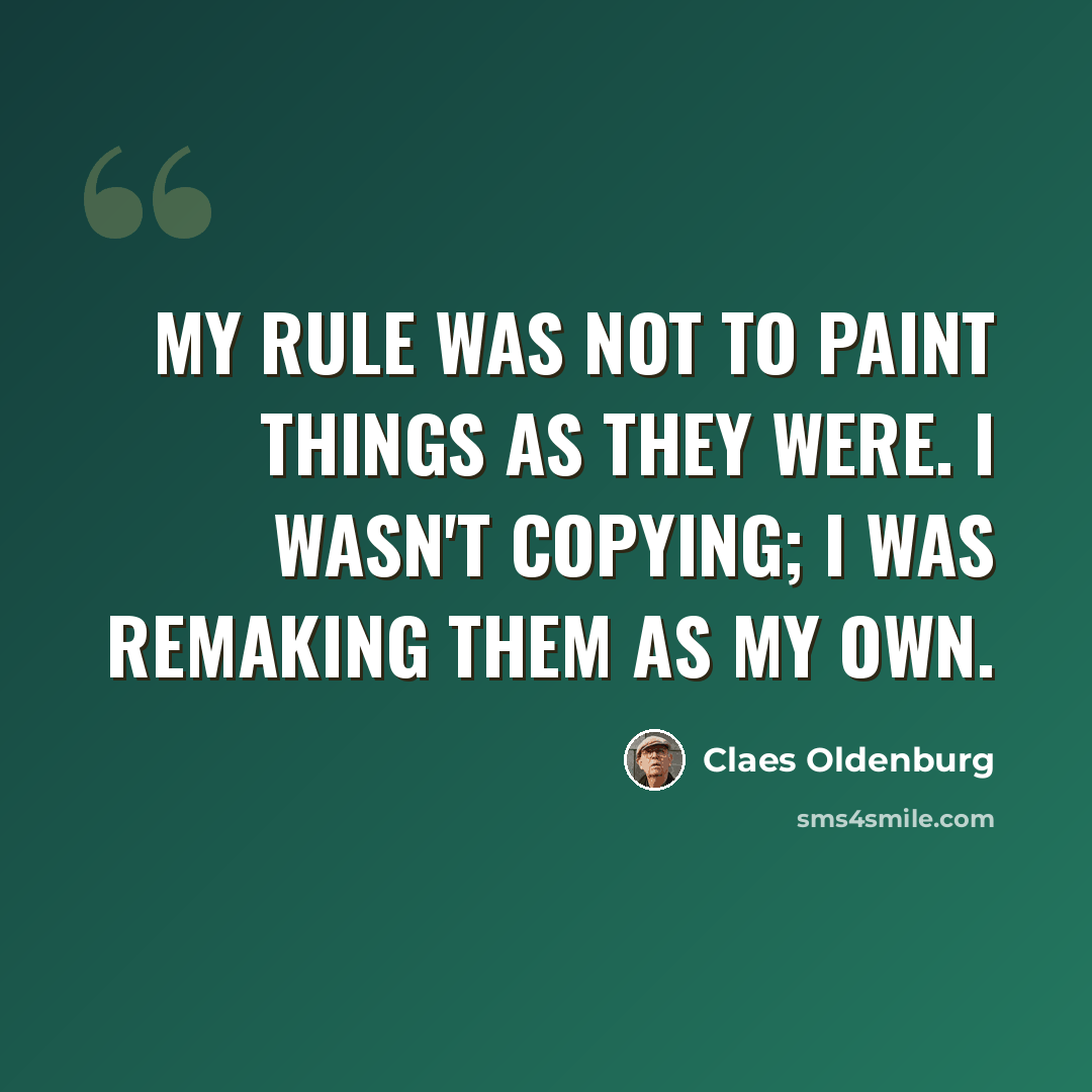 “My rule was not to paint things as they were. I wasn't copying; I was remaking them as my own.” quote by Claes Oldenburg