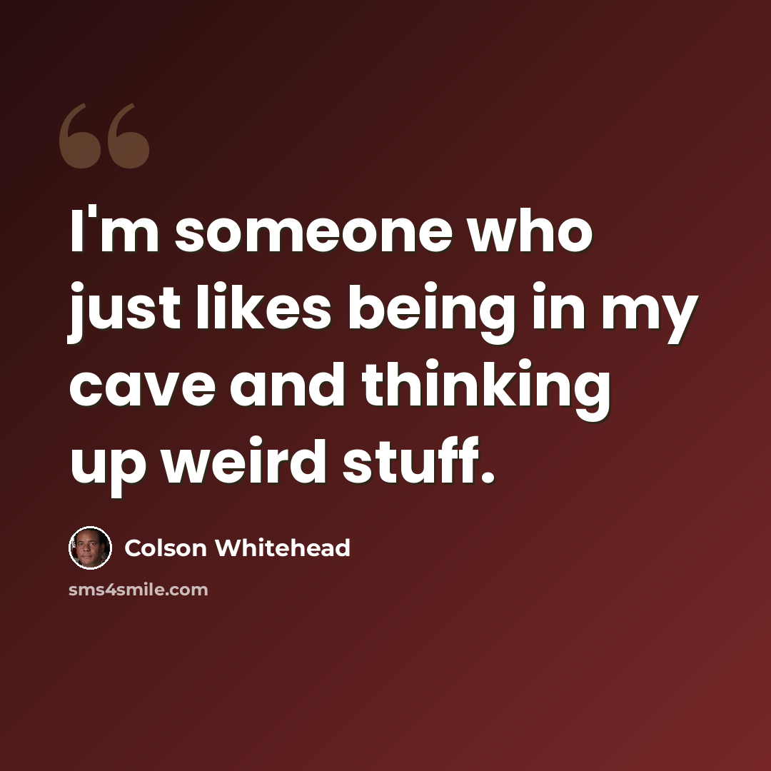“I'm someone who just likes being in my cave and thinking up weird stuff.” quote by Colson Whitehead