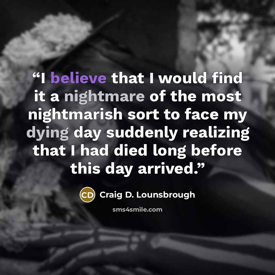 “I believe that I would find it a nightmare of the most nightmarish sort to face my dying day suddenly realizing that I had died long before this day arrived.” quote by Craig D. Lounsbrough