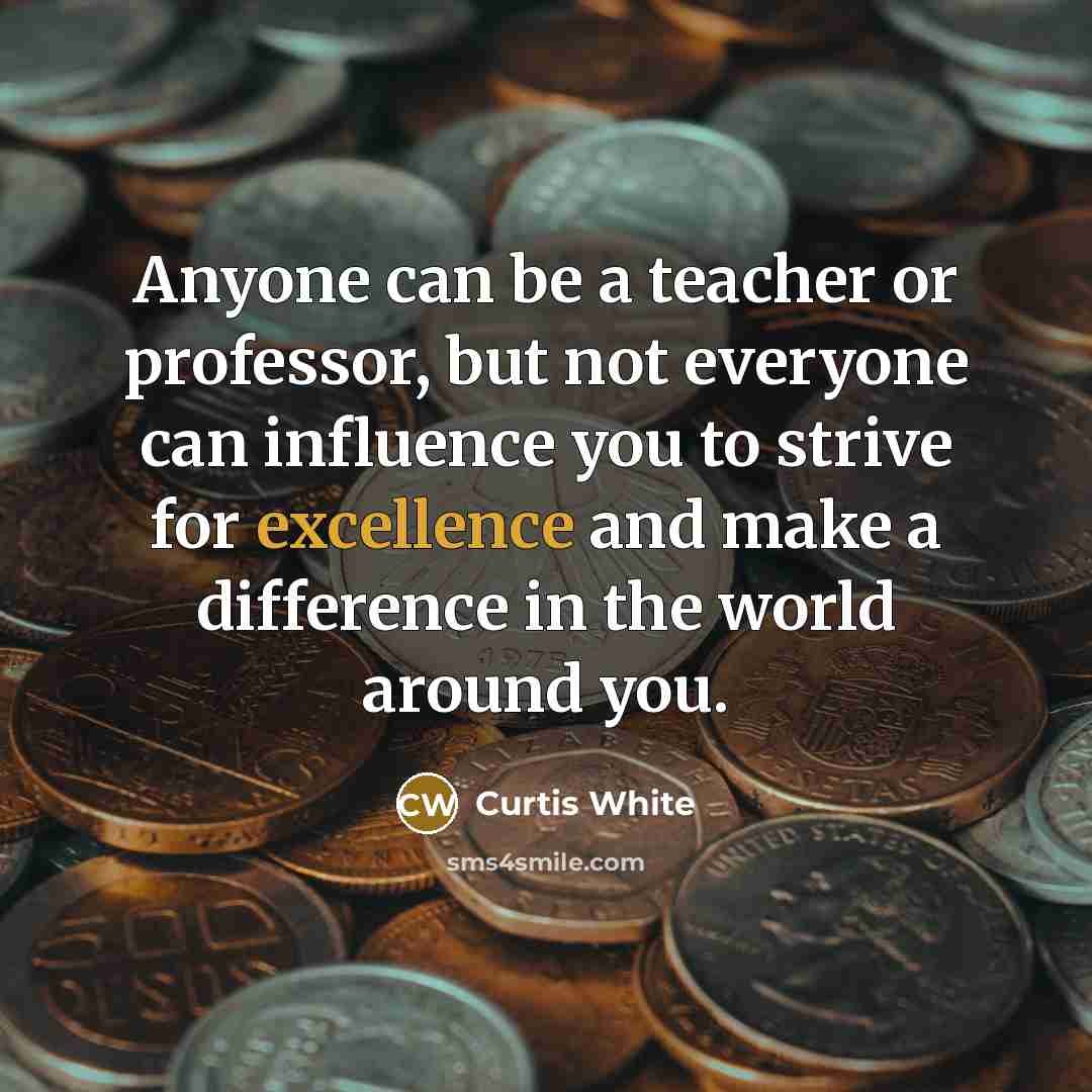 “Anyone can be a teacher or professor, but not everyone can influence you to strive for excellence and make a difference in the world around you.” quote by Curtis White