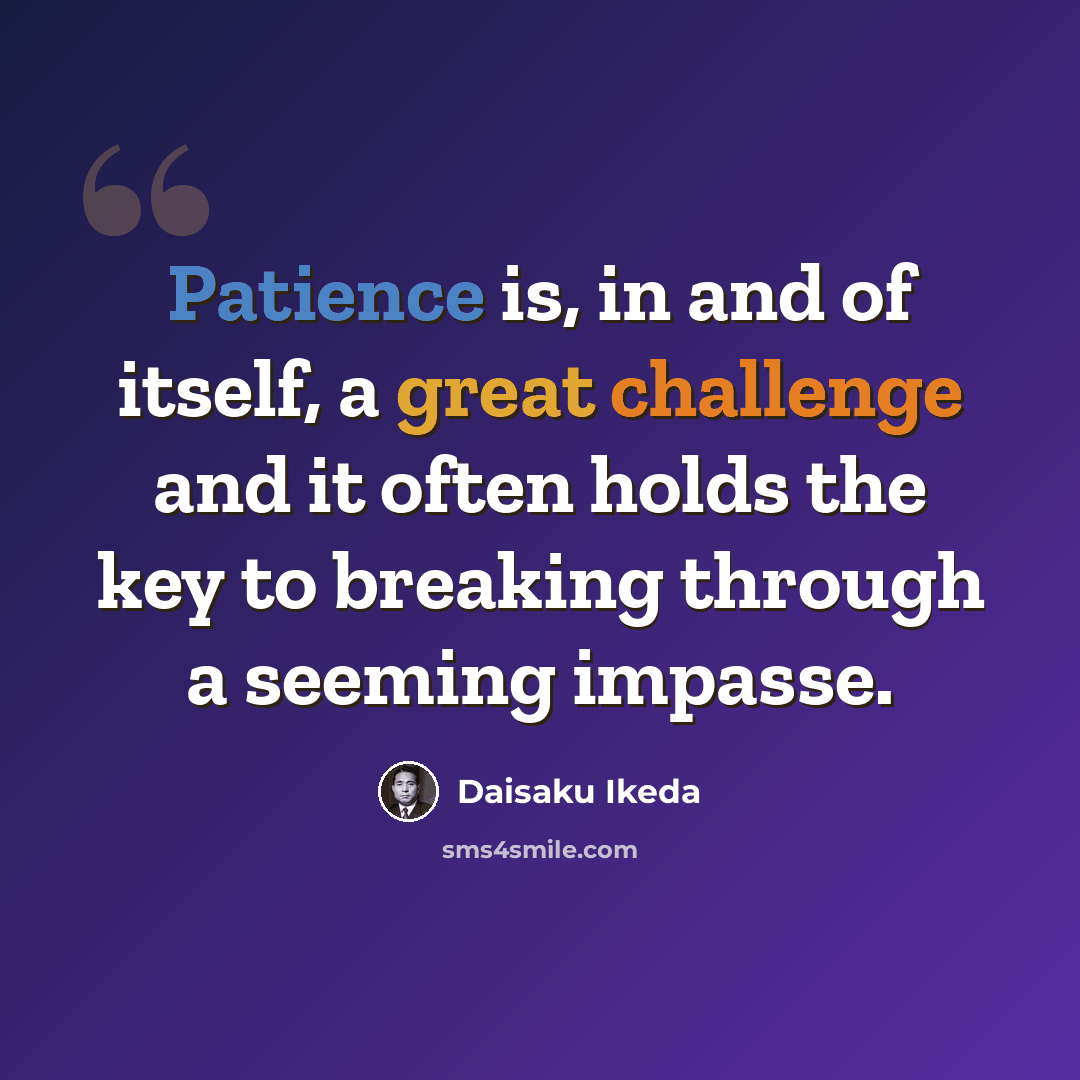 “Patience is, in and of itself, a great challenge and it often holds the key to breaking through a seeming impasse.” quote by Daisaku Ikeda