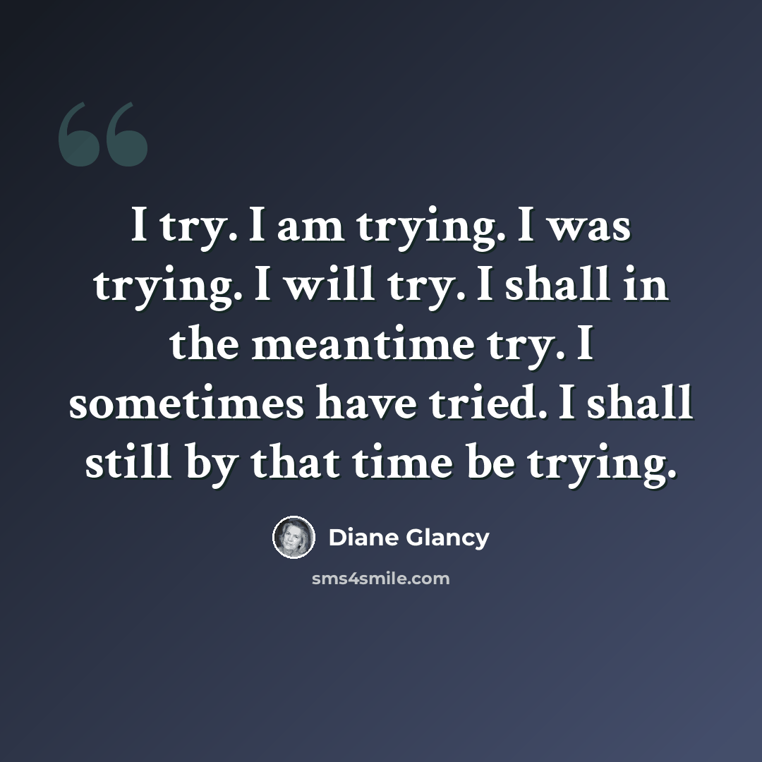 “I try. I am trying. I was trying. I will try. I shall in the meantime try. I sometimes have tried. I shall still by that time be trying.” quote by Diane Glancy