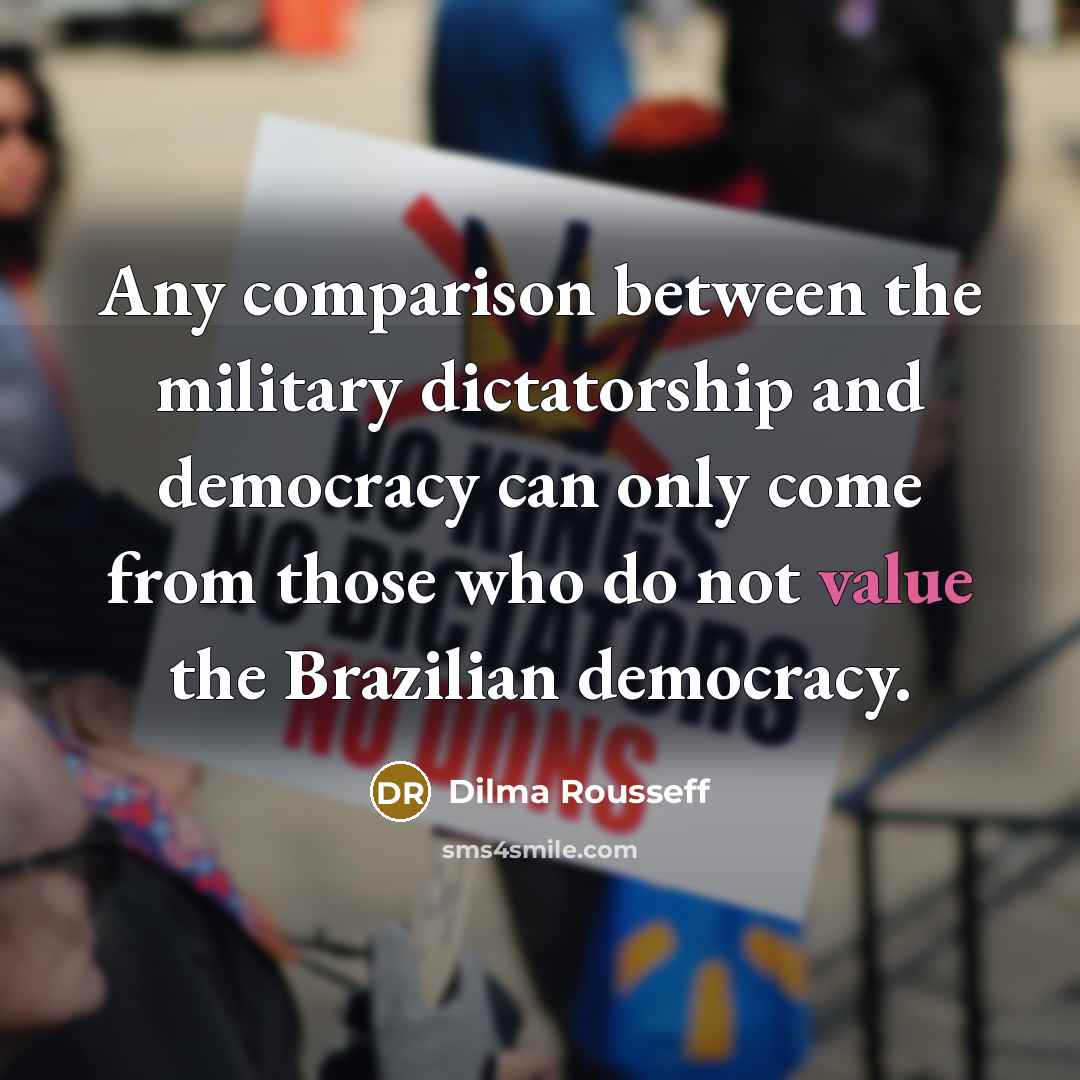“Any comparison between the military dictatorship and democracy can only come from those who do not value the Brazilian democracy.” quote by Dilma Rousseff
