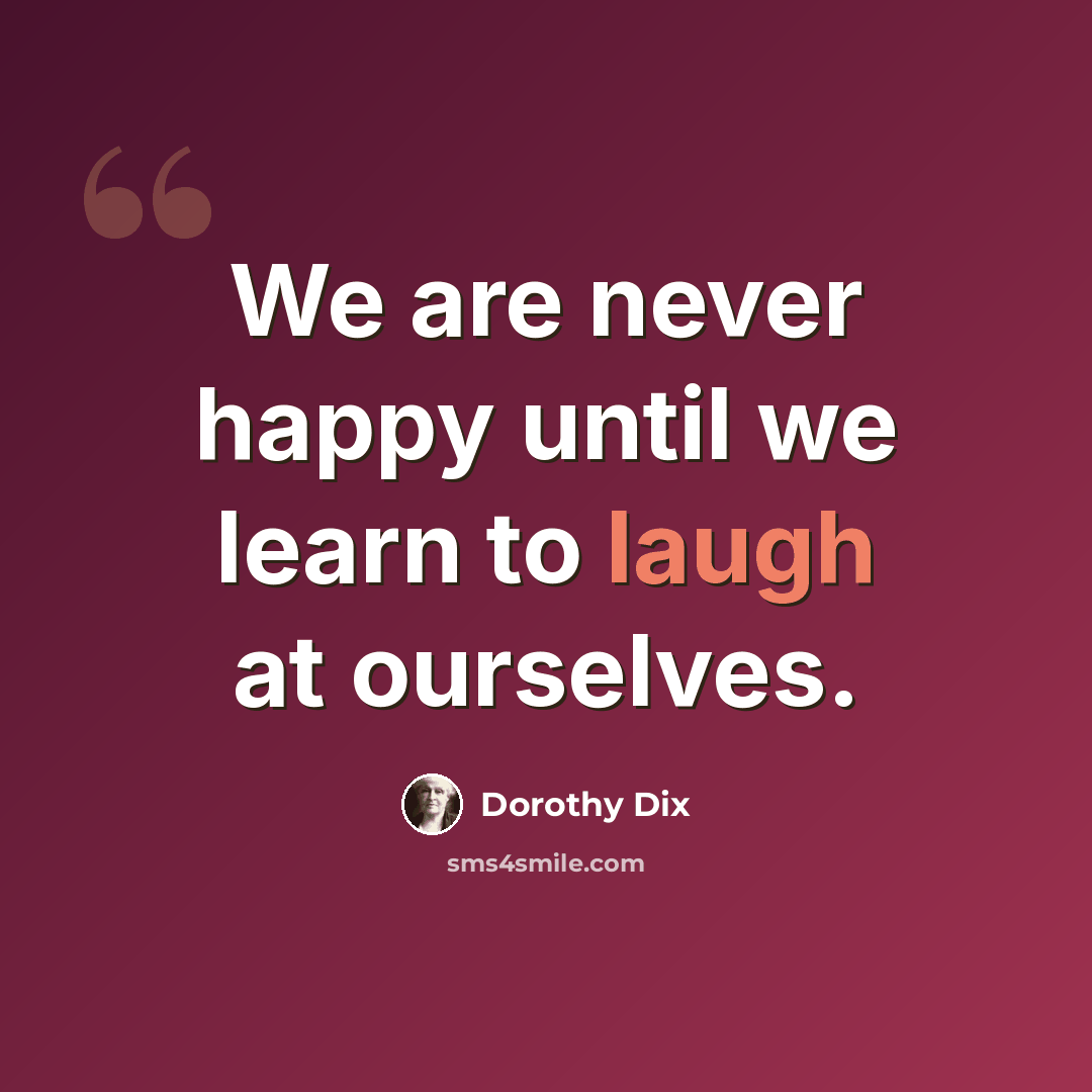 “We are never happy until we learn to laugh at ourselves.” quote by Dorothy Dix
