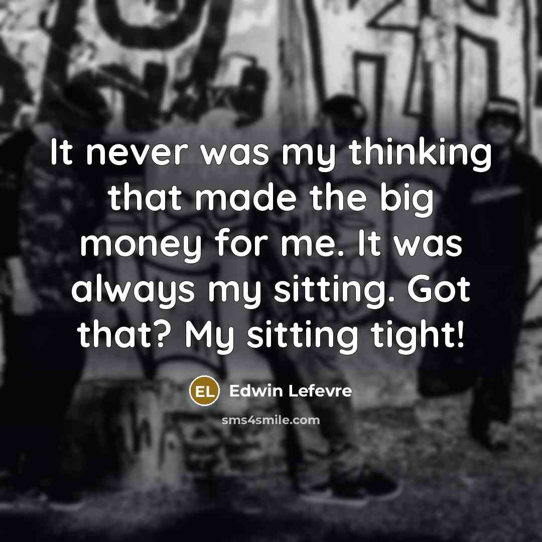 “It never was my thinking that made the big money for me. It was always my sitting. Got that? My sitting tight!” quote by Edwin Lefevre
