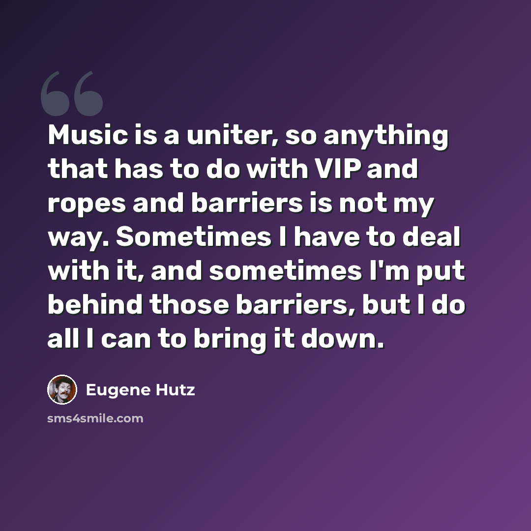 “Music is a uniter, so anything that has to do with VIP and ropes and barriers is not my way. Sometimes I have to deal with it, and sometimes I'm put behind those barriers, but I do all I can to bring it down.” quote by Eugene Hutz