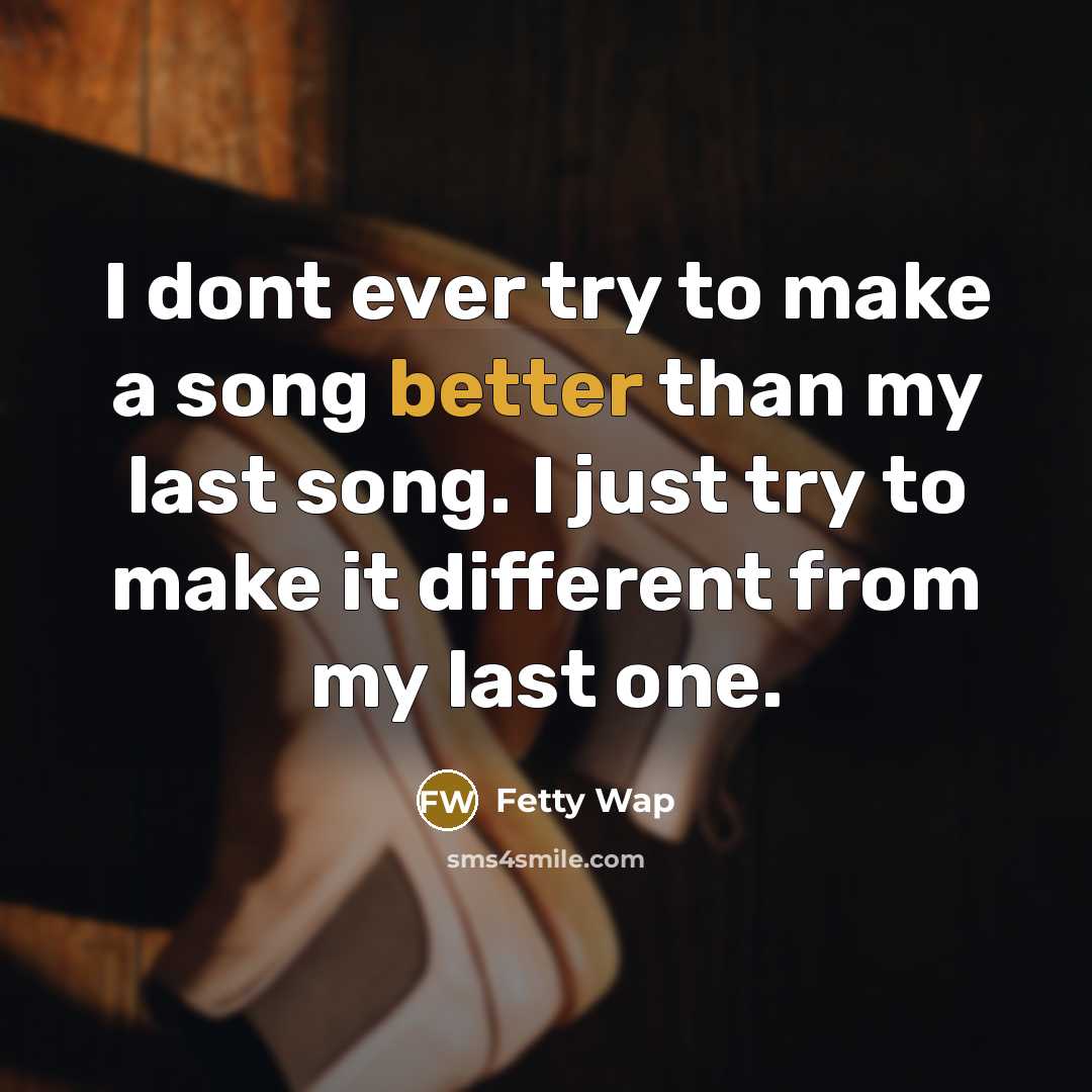 “I dont ever try to make a song better than my last song. I just try to make it different from my last one.” quote by Fetty Wap