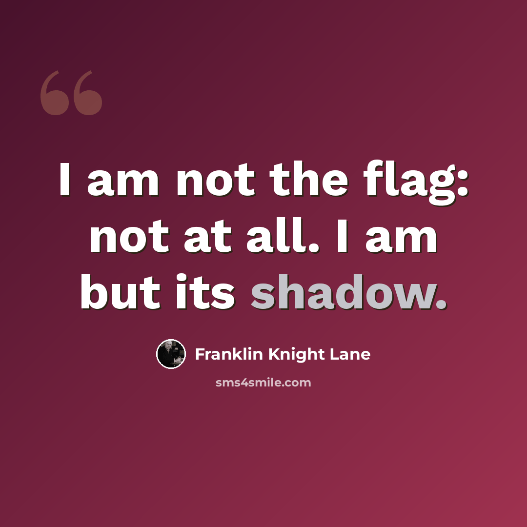 “I am not the flag: not at all. I am but its shadow.” quote by Franklin Knight Lane