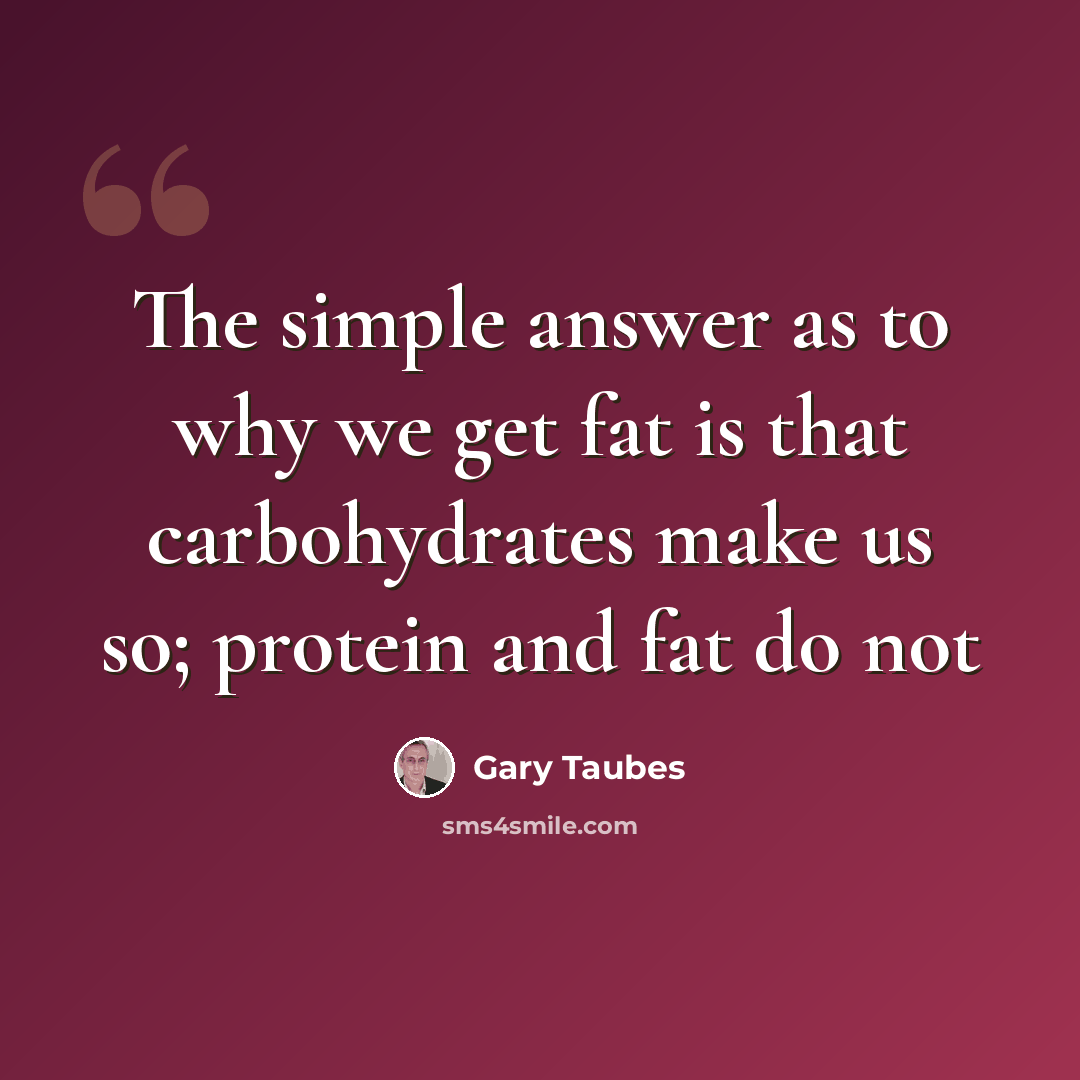 “The simple answer as to why we get fat is that carbohydrates make us so; protein and fat do not” quote by Gary Taubes