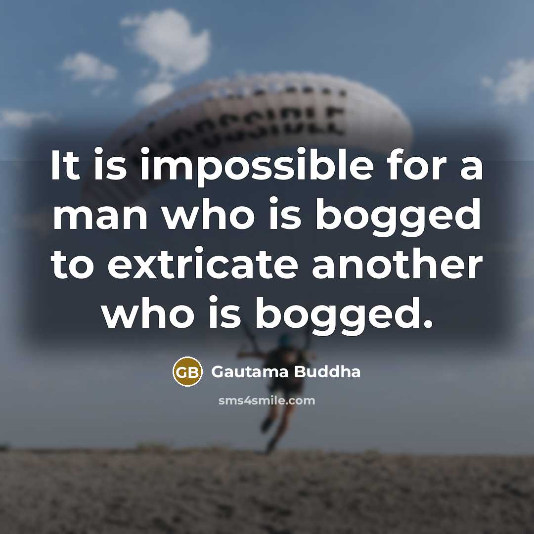 “It is impossible for a man who is bogged to extricate another who is bogged.” quote by Gautama Buddha