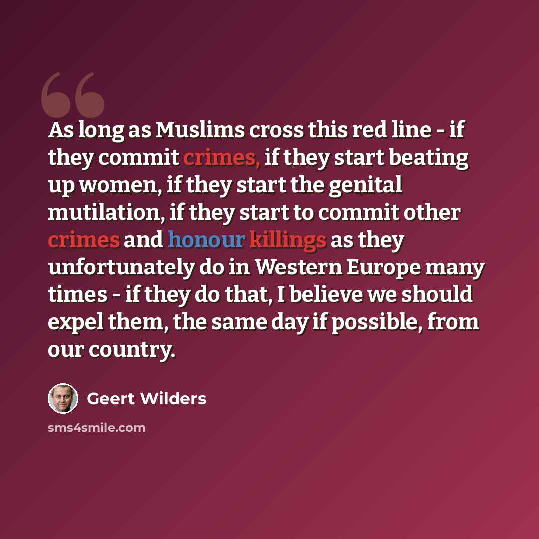 “As long as Muslims cross this red line - if they commit crimes, if they start beating up women, if they start the genital mutilation, if they start to commit other crimes and honour killings as they unfortunately do in Western Europe many times - if they do that, I believe we should expel them…” quote by Geert Wilders