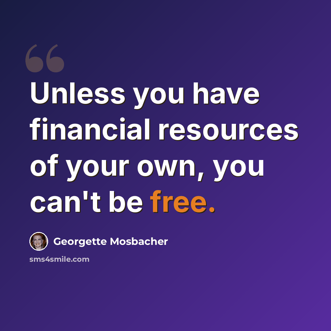 “Unless you have financial resources of your own, you can't be free.” quote by Georgette Mosbacher