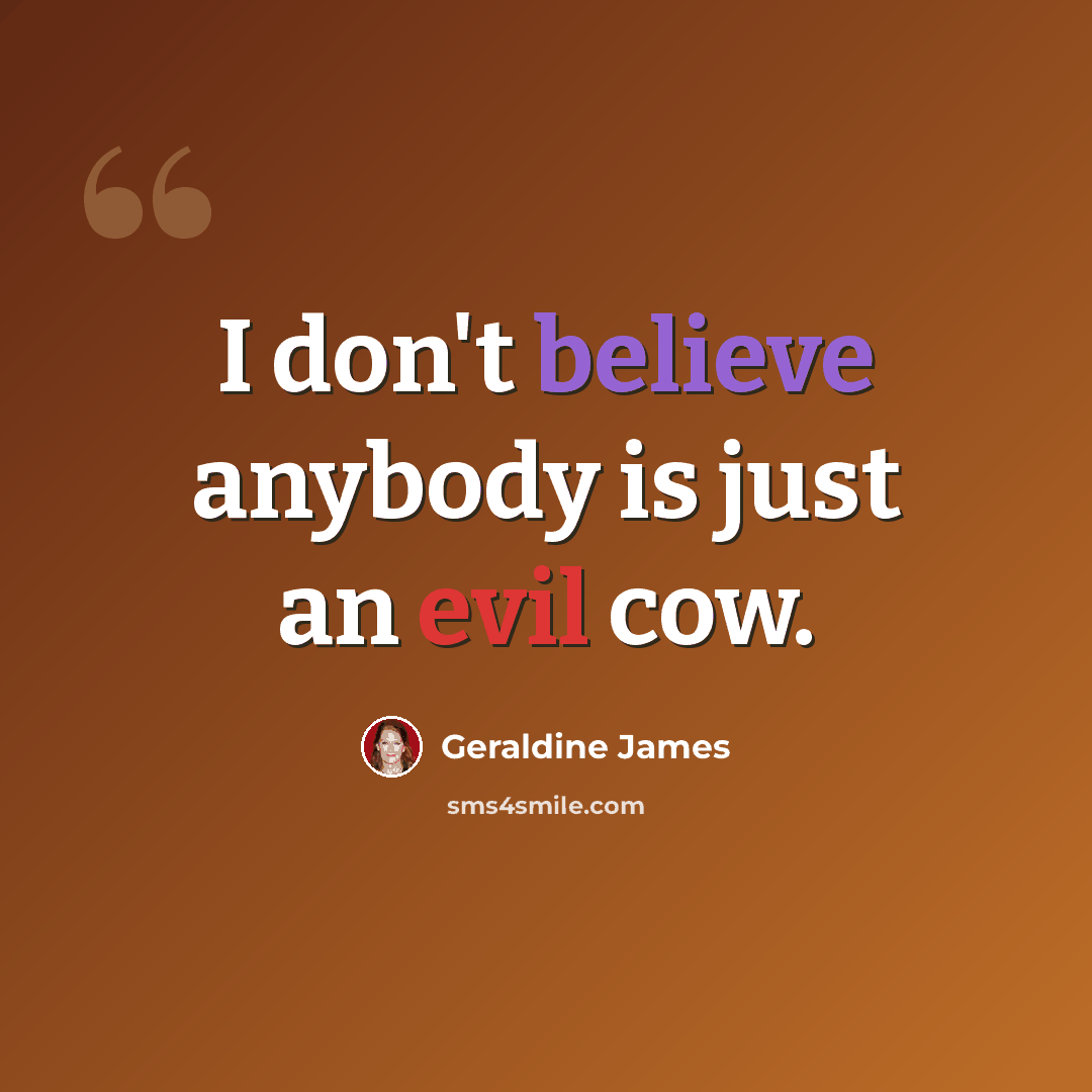 “I don't believe anybody is just an evil cow.” quote by Geraldine James