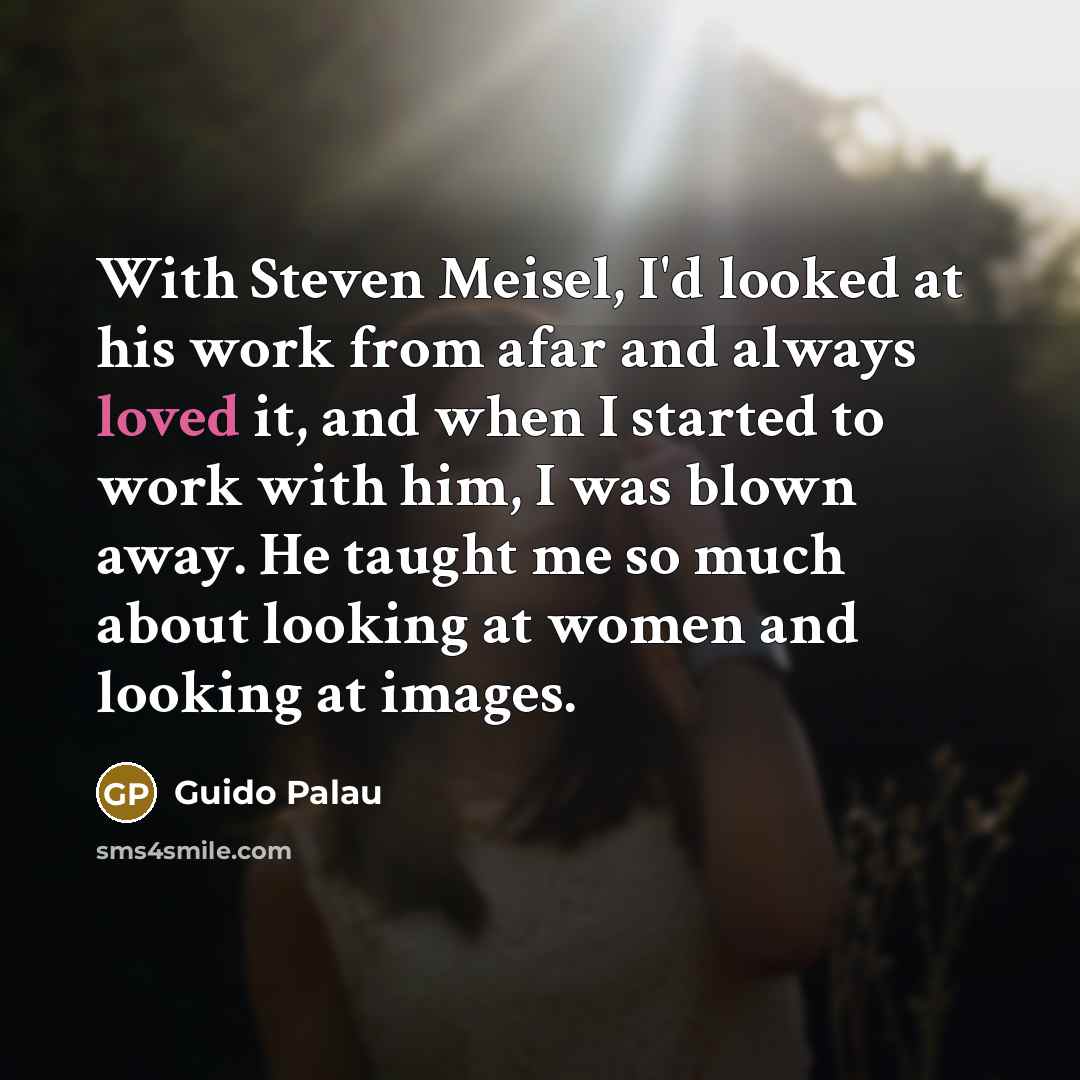 “With Steven Meisel, I'd looked at his work from afar and always loved it, and when I started to work with him, I was blown away. He taught me so much about looking at women and looking at images.” quote by Guido Palau