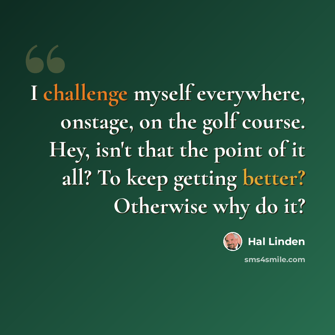“I challenge myself everywhere, onstage, on the golf course. Hey, isn't that the point of it all? To keep getting better? Otherwise why do it?” quote by Hal Linden