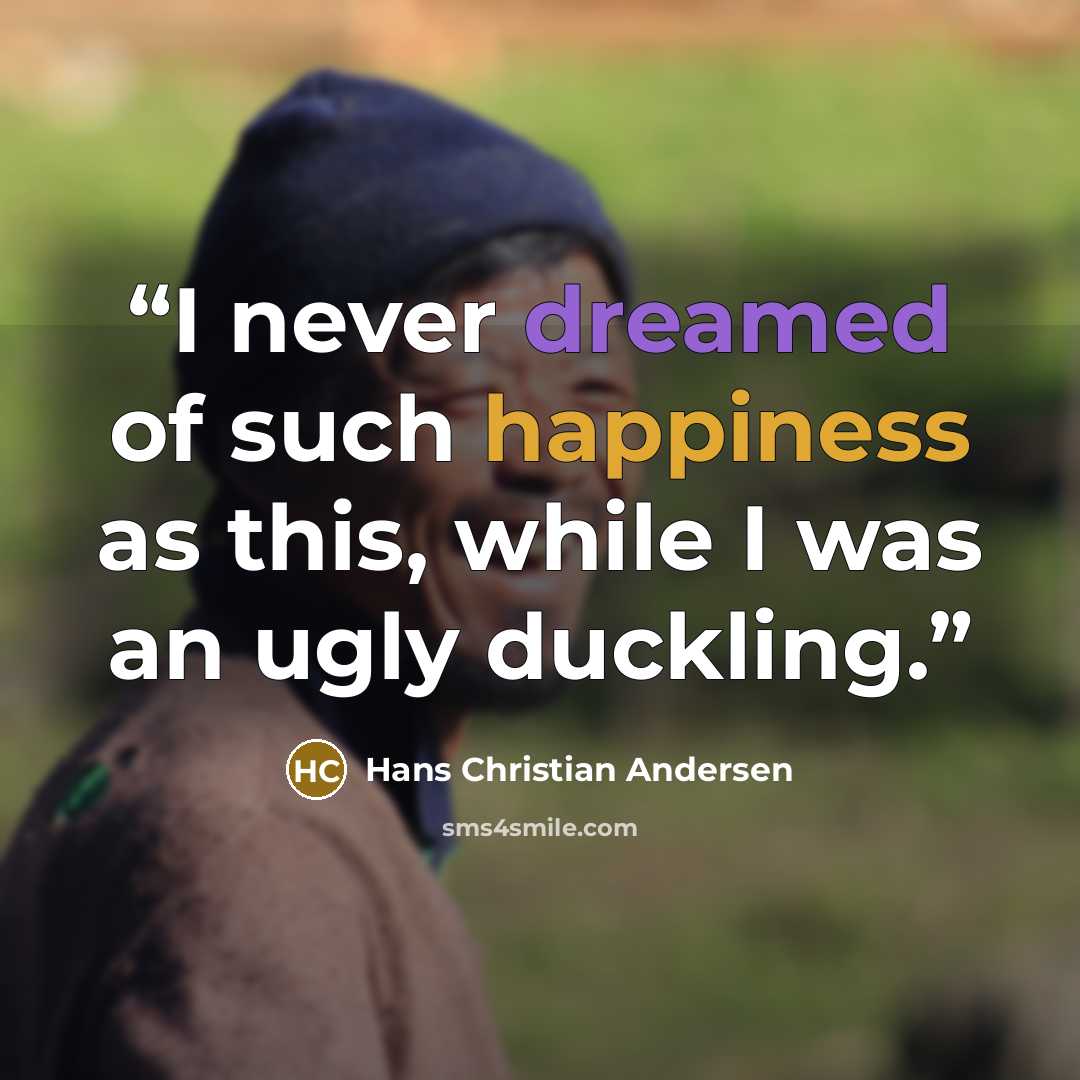 “I never dreamed of such happiness as this, while I was an ugly duckling.” quote by Hans Christian Andersen