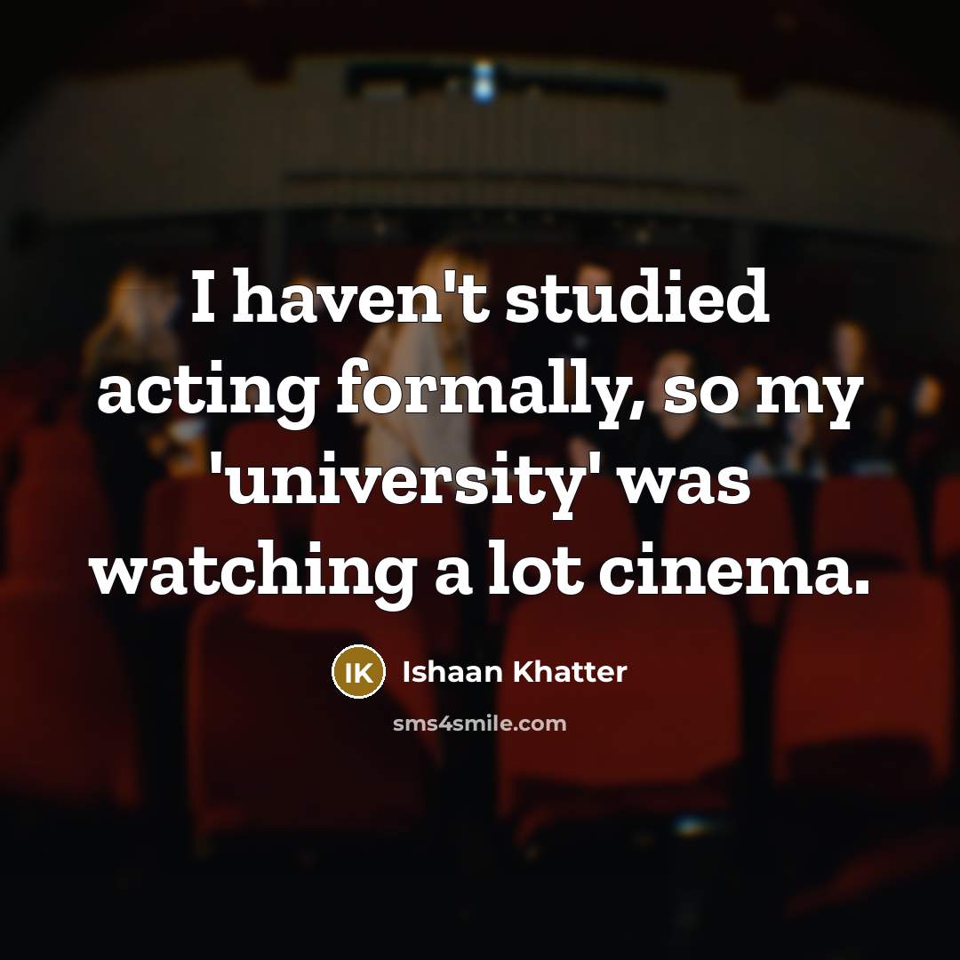 “I haven't studied acting formally, so my 'university' was watching a lot cinema.” quote by Ishaan Khatter