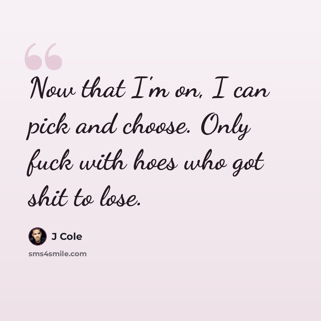 “Now that I'm on, I can pick and choose. Only fuck with hoes who got shit to lose.” quote by J Cole
