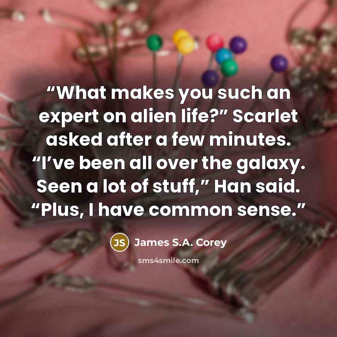 “What makes you such an expert on alien life?” Scarlet asked after a few minutes. “I’ve been all over the galaxy. Seen a lot of stuff,” Han said. “Plus, I have common sense.” quote by James S.A. Corey