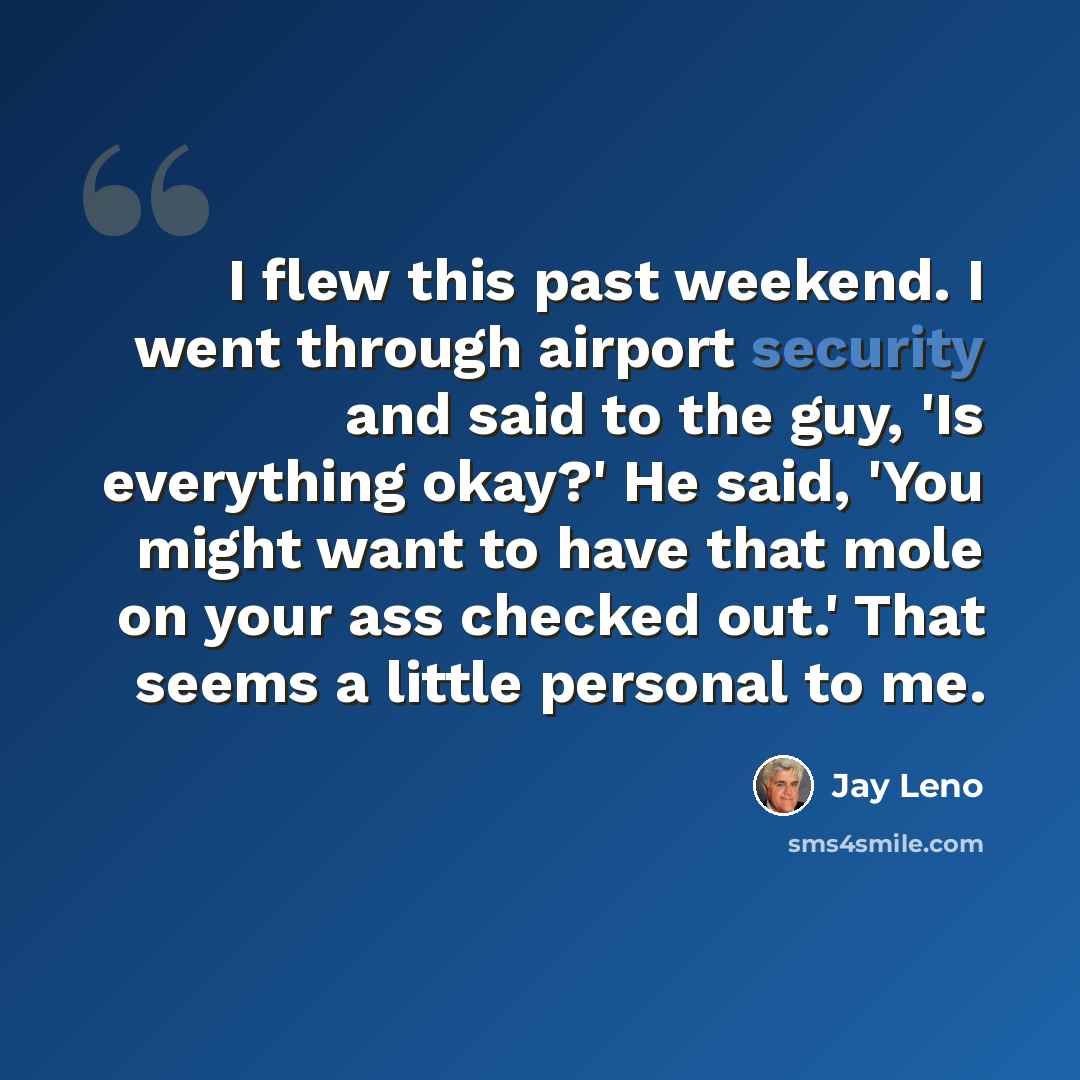“I flew this past weekend. I went through airport security and said to the guy, 'Is everything okay?' He said, 'You might want to have that mole on your ass checked out.' That seems a little personal to me.” quote by Jay Leno
