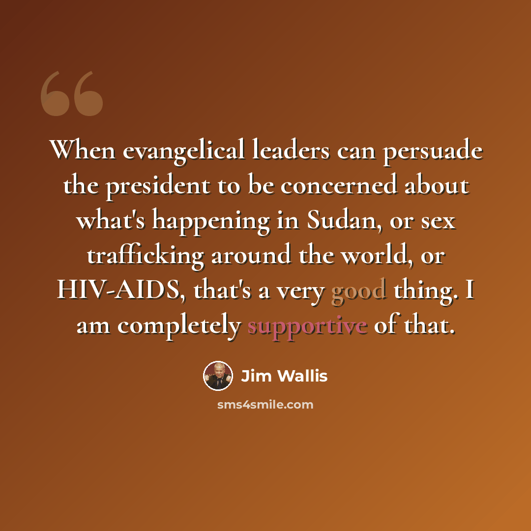 “When evangelical leaders can persuade the president to be concerned about what's happening in Sudan, or sex trafficking around the world, or HIV-AIDS, that's a very good thing. I am completely supportive of that.” quote by Jim Wallis