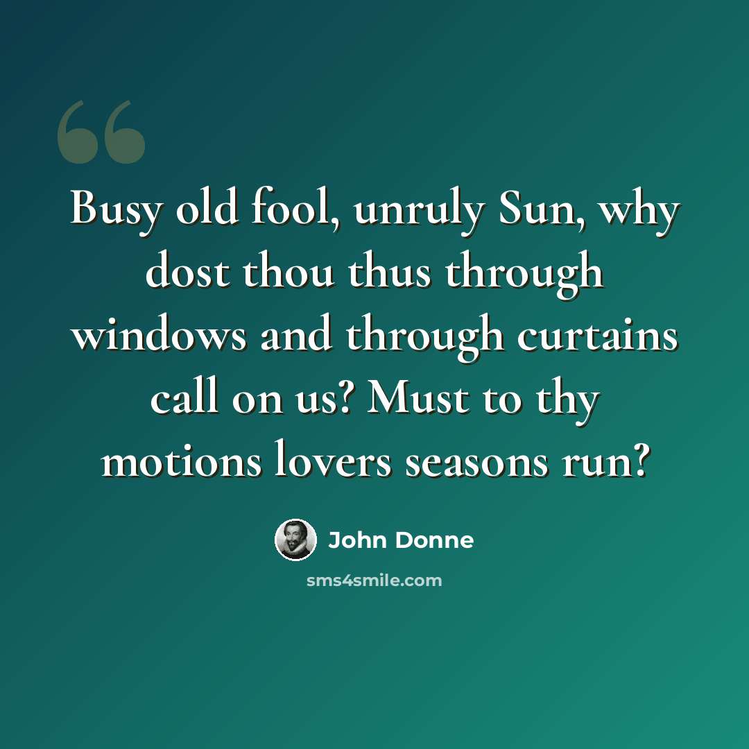 “Busy old fool, unruly Sun, why dost thou thus through windows and through curtains call on us? Must to thy motions lovers seasons run?” quote by John Donne