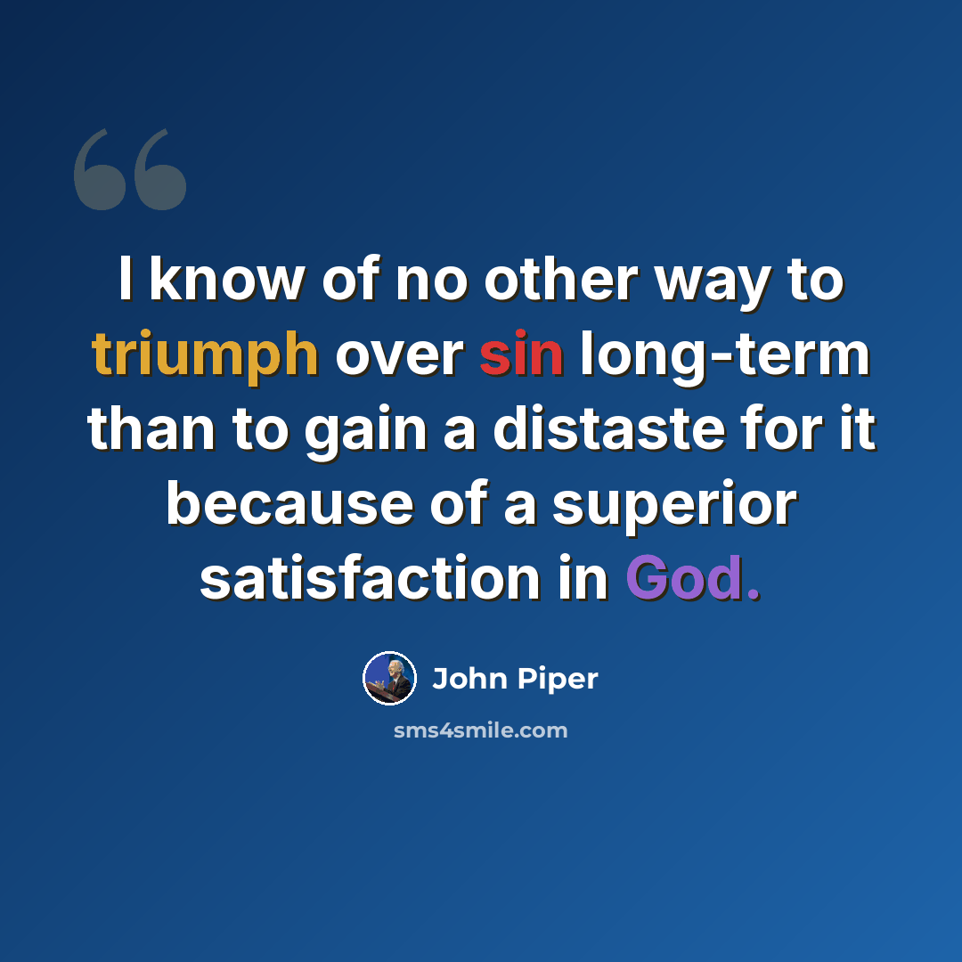 “I know of no other way to triumph over sin long-term than to gain a distaste for it because of a superior satisfaction in God.” quote by John Piper