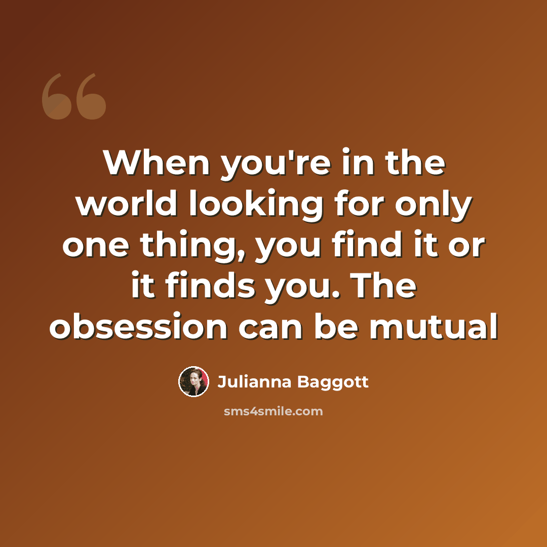 “When you're in the world looking for only one thing, you find it or it finds you. The obsession can be mutual” quote by Julianna Baggott