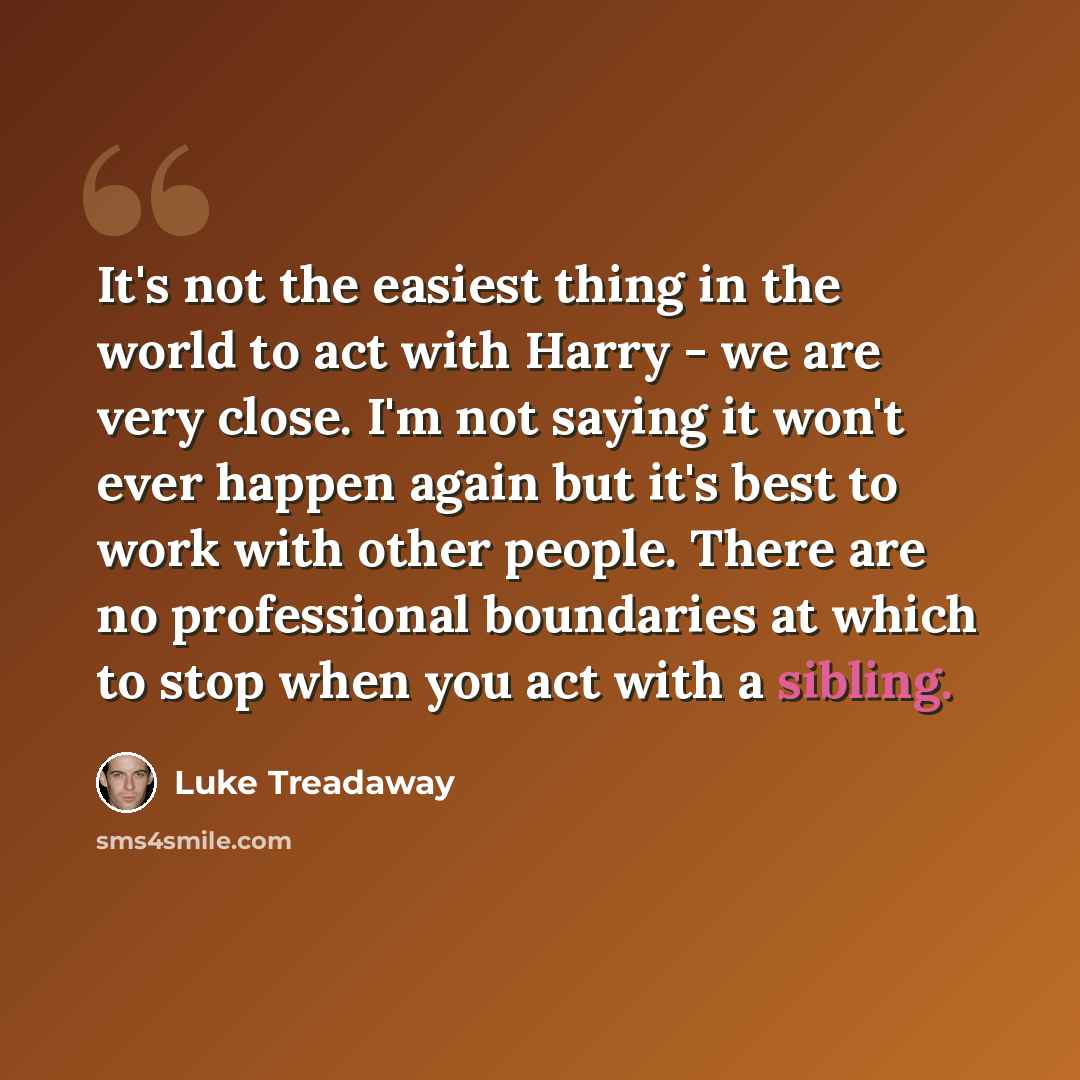 “It's not the easiest thing in the world to act with Harry - we are very close. I'm not saying it won't ever happen again but it's best to work with other people. There are no professional boundaries at which to stop when you act with a sibling.” quote by Luke Treadaway