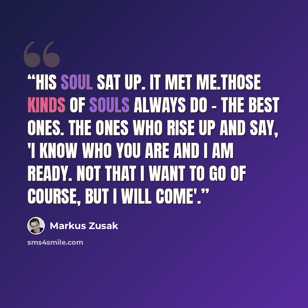 “His soul sat up. It met me.Those kinds of souls always do - the best ones. The ones who rise up and say, 'I know who you are and I am ready. Not that I want to go of course, but I will come'.” quote by Markus Zusak