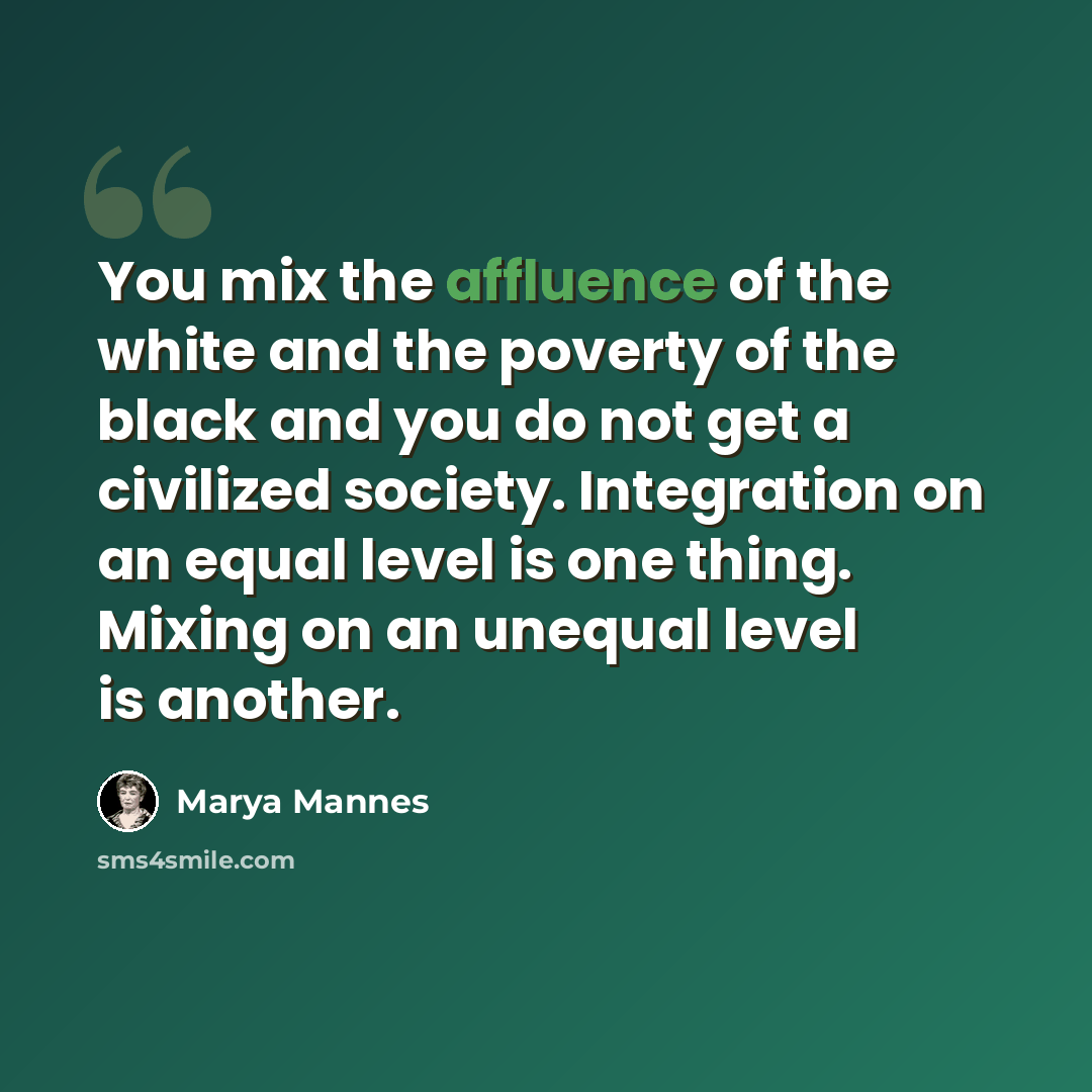 “You mix the affluence of the white and the poverty of the black and you do not get a civilized society. Integration on an equal level is one thing. Mixing on an unequal level is another.” quote by Marya Mannes